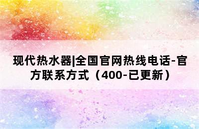 现代热水器|全国官网热线电话-官方联系方式（400-已更新）